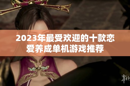 2023年最受欢迎的十款恋爱养成单机游戏推荐