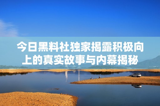 今日黑料社独家揭露积极向上的真实故事与内幕揭秘