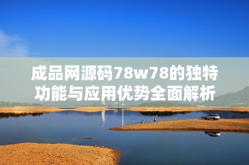 成品网源码78w78的独特功能与应用优势全面解析