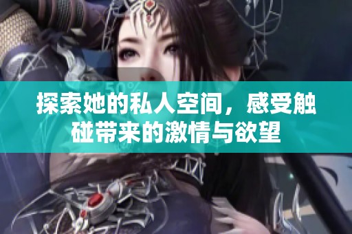 探索她的私人空间，感受触碰带来的激情与欲望