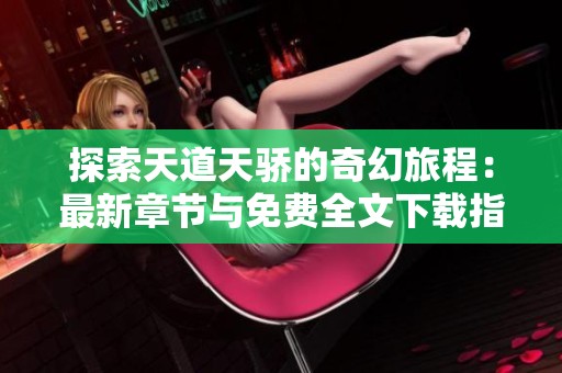 探索天道天骄的奇幻旅程：最新章节与免费全文下载指南