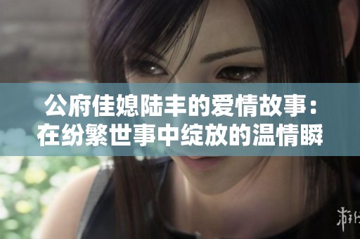 公府佳媳陆丰的爱情故事：在纷繁世事中绽放的温情瞬间