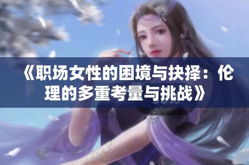《职场女性的困境与抉择：伦理的多重考量与挑战》