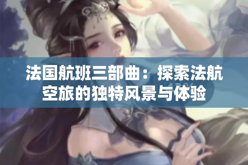 法国航班三部曲：探索法航空旅的独特风景与体验