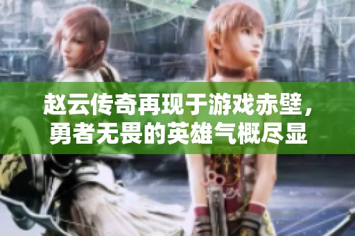 赵云传奇再现于游戏赤壁，勇者无畏的英雄气概尽显