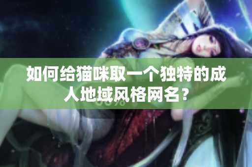 如何给猫咪取一个独特的成人地域风格网名？