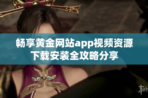 畅享黄金网站app视频资源下载安装全攻略分享