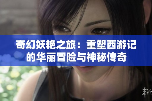 奇幻妖艳之旅：重塑西游记的华丽冒险与神秘传奇