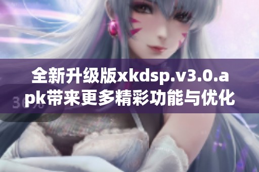全新升级版xkdsp.v3.0.apk带来更多精彩功能与优化体验