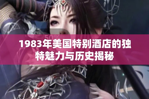 1983年美国特别酒店的独特魅力与历史揭秘