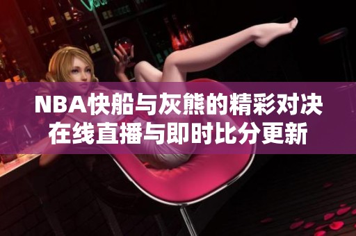 NBA快船与灰熊的精彩对决在线直播与即时比分更新