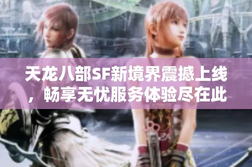 天龙八部SF新境界震撼上线，畅享无忧服务体验尽在此刻