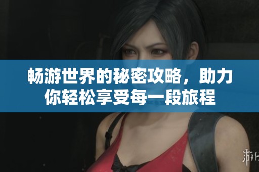 畅游世界的秘密攻略，助力你轻松享受每一段旅程