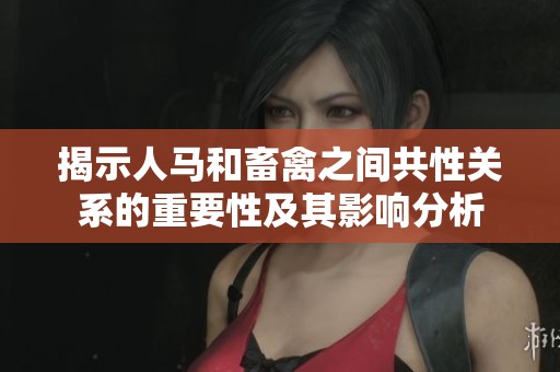 揭示人马和畜禽之间共性关系的重要性及其影响分析