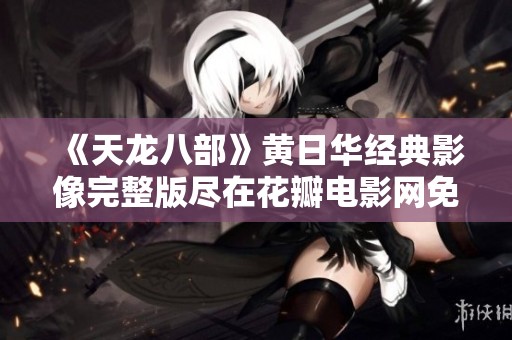 《天龙八部》黄日华经典影像完整版尽在花瓣电影网免费在线观看