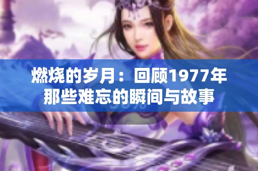 燃烧的岁月：回顾1977年那些难忘的瞬间与故事