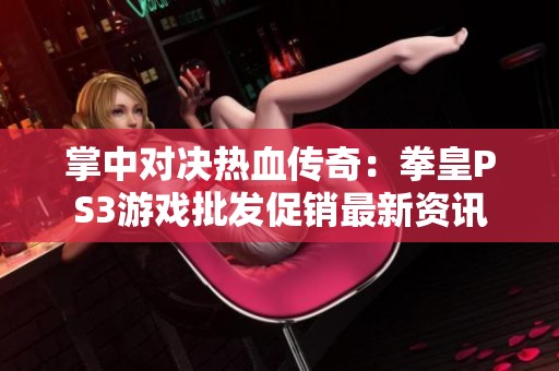 掌中对决热血传奇：拳皇PS3游戏批发促销最新资讯