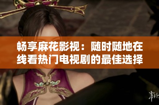 畅享麻花影视：随时随地在线看热门电视剧的最佳选择