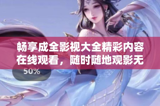 畅享成全影视大全精彩内容在线观看，随时随地观影无阻碍