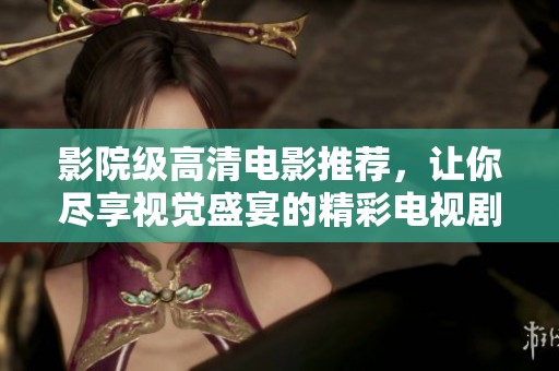 影院级高清电影推荐，让你尽享视觉盛宴的精彩电视剧