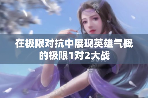 在极限对抗中展现英雄气概的极限1对2大战