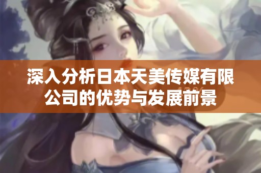 深入分析日本天美传媒有限公司的优势与发展前景