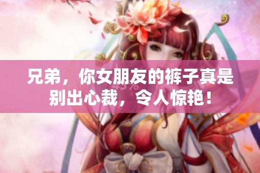 兄弟，你女朋友的裤子真是别出心裁，令人惊艳！