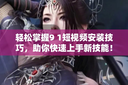 轻松掌握9 1短视频安装技巧，助你快速上手新技能！
