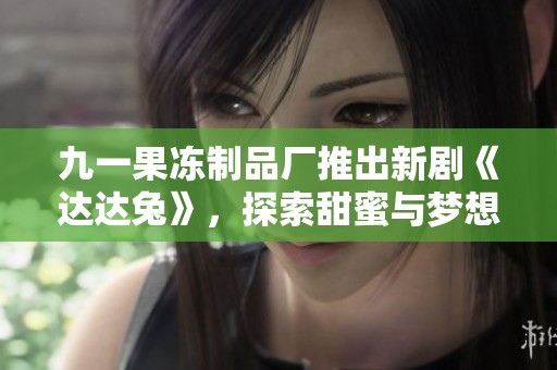 九一果冻制品厂推出新剧《达达兔》，探索甜蜜与梦想的故事