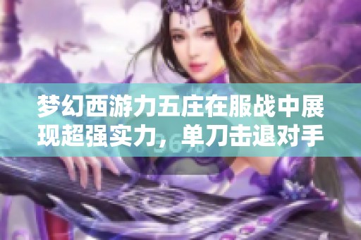 梦幻西游力五庄在服战中展现超强实力，单刀击退对手惊人效果