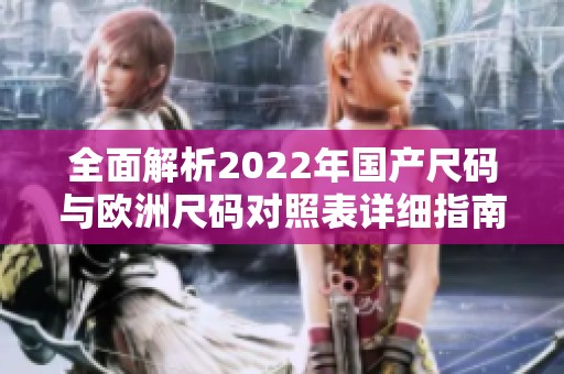 全面解析2022年国产尺码与欧洲尺码对照表详细指南