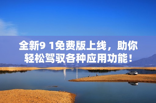 全新9 1免费版上线，助你轻松驾驭各种应用功能！