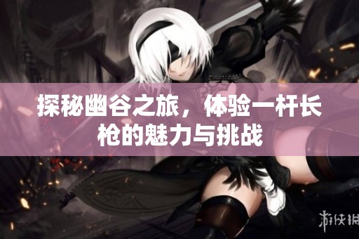 探秘幽谷之旅，体验一杆长枪的魅力与挑战