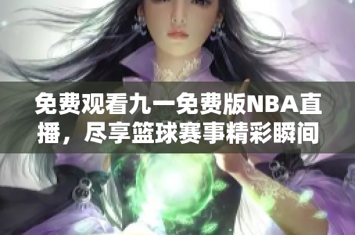 免费观看九一免费版NBA直播，尽享篮球赛事精彩瞬间