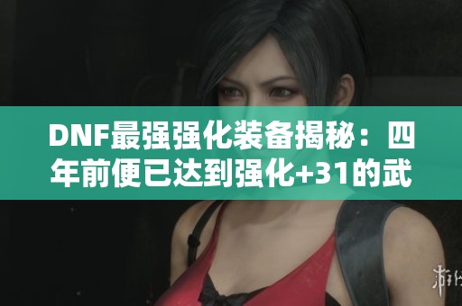 DNF最强强化装备揭秘：四年前便已达到强化+31的武器