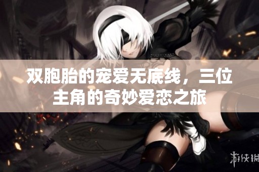 双胞胎的宠爱无底线，三位主角的奇妙爱恋之旅