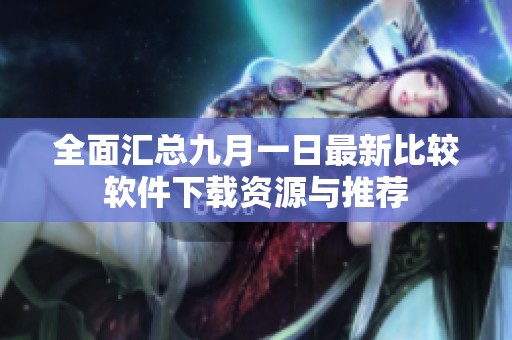 全面汇总九月一日最新比较软件下载资源与推荐