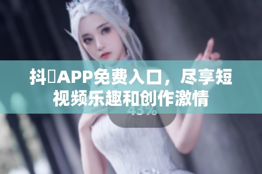 抖抈APP免费入口，尽享短视频乐趣和创作激情