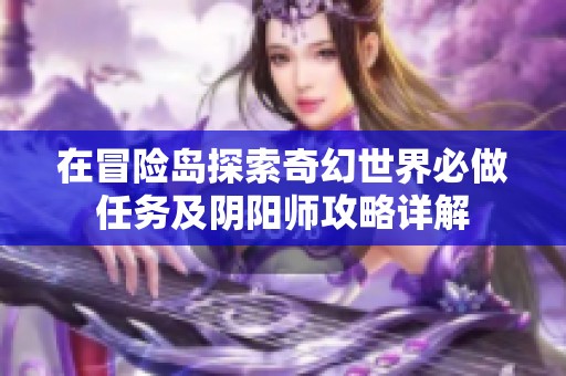 在冒险岛探索奇幻世界必做任务及阴阳师攻略详解