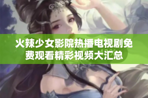 火辣少女影院热播电视剧免费观看精彩视频大汇总