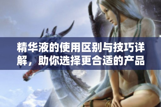 精华液的使用区别与技巧详解，助你选择更合适的产品