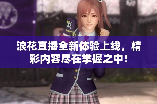 浪花直播全新体验上线，精彩内容尽在掌握之中！