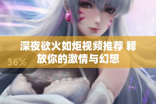 深夜欲火如炬视频推荐 释放你的激情与幻想