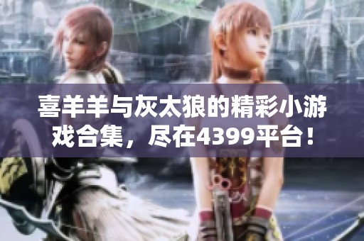 喜羊羊与灰太狼的精彩小游戏合集，尽在4399平台！