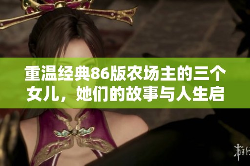 重温经典86版农场主的三个女儿，她们的故事与人生启示探讨