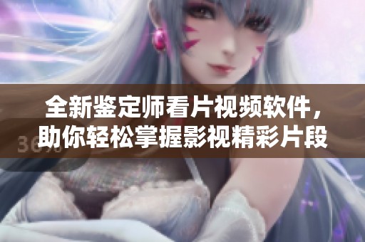 全新鉴定师看片视频软件，助你轻松掌握影视精彩片段