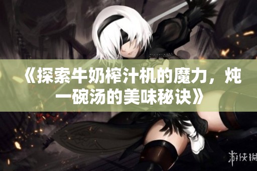 《探索牛奶榨汁机的魔力，炖一碗汤的美味秘诀》