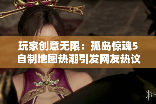 玩家创意无限：孤岛惊魂5自制地图热潮引发网友热议