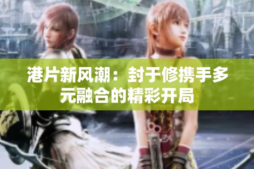 港片新风潮：封于修携手多元融合的精彩开局