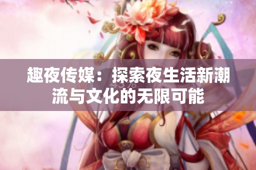 趣夜传媒：探索夜生活新潮流与文化的无限可能